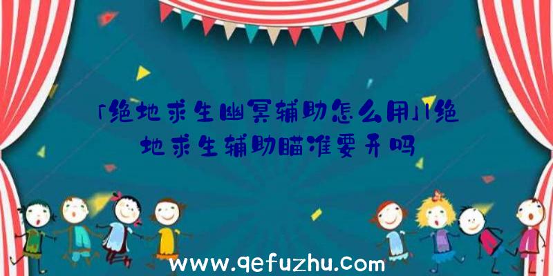 「绝地求生幽冥辅助怎么用」|绝地求生辅助瞄准要开吗